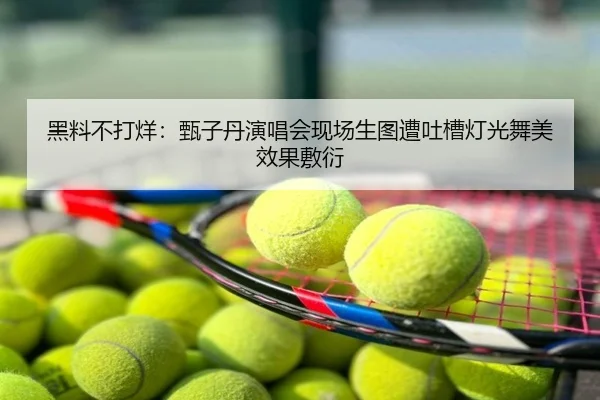 黑料不打烊：甄子丹演唱会现场生图遭吐槽灯光舞美效果敷衍